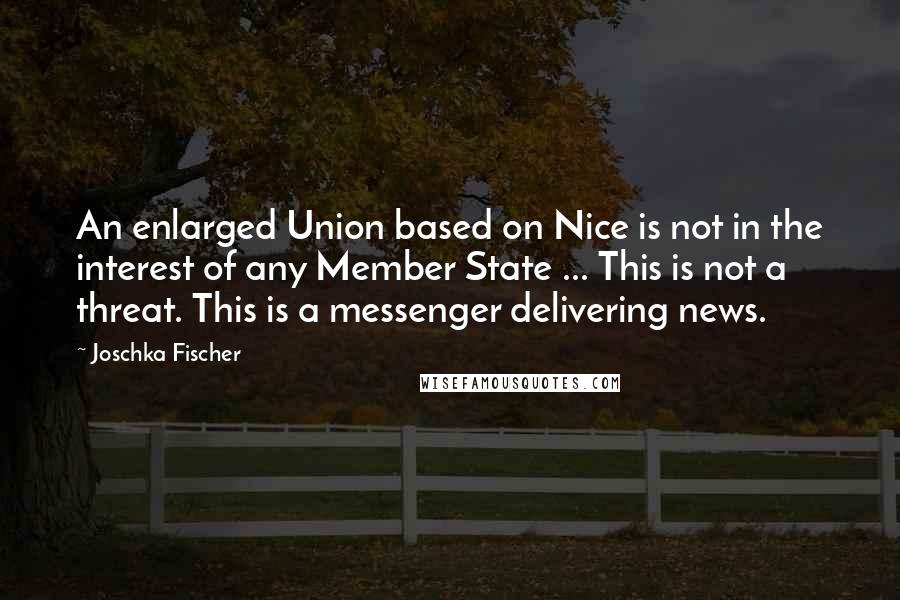 Joschka Fischer Quotes: An enlarged Union based on Nice is not in the interest of any Member State ... This is not a threat. This is a messenger delivering news.