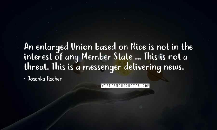 Joschka Fischer Quotes: An enlarged Union based on Nice is not in the interest of any Member State ... This is not a threat. This is a messenger delivering news.