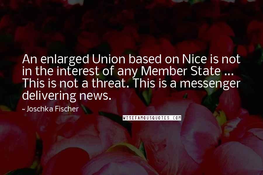 Joschka Fischer Quotes: An enlarged Union based on Nice is not in the interest of any Member State ... This is not a threat. This is a messenger delivering news.