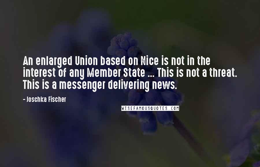 Joschka Fischer Quotes: An enlarged Union based on Nice is not in the interest of any Member State ... This is not a threat. This is a messenger delivering news.