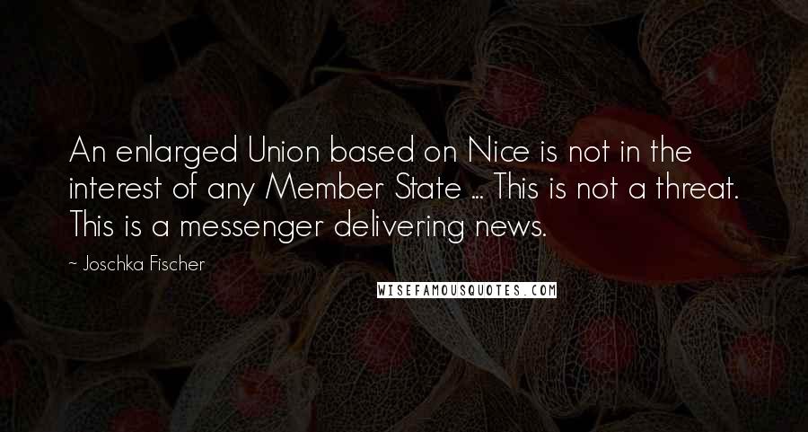 Joschka Fischer Quotes: An enlarged Union based on Nice is not in the interest of any Member State ... This is not a threat. This is a messenger delivering news.