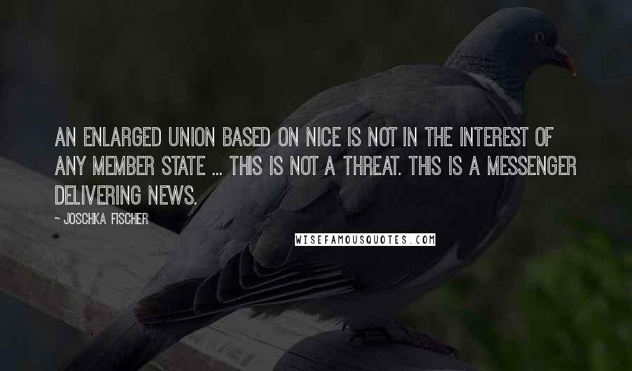 Joschka Fischer Quotes: An enlarged Union based on Nice is not in the interest of any Member State ... This is not a threat. This is a messenger delivering news.