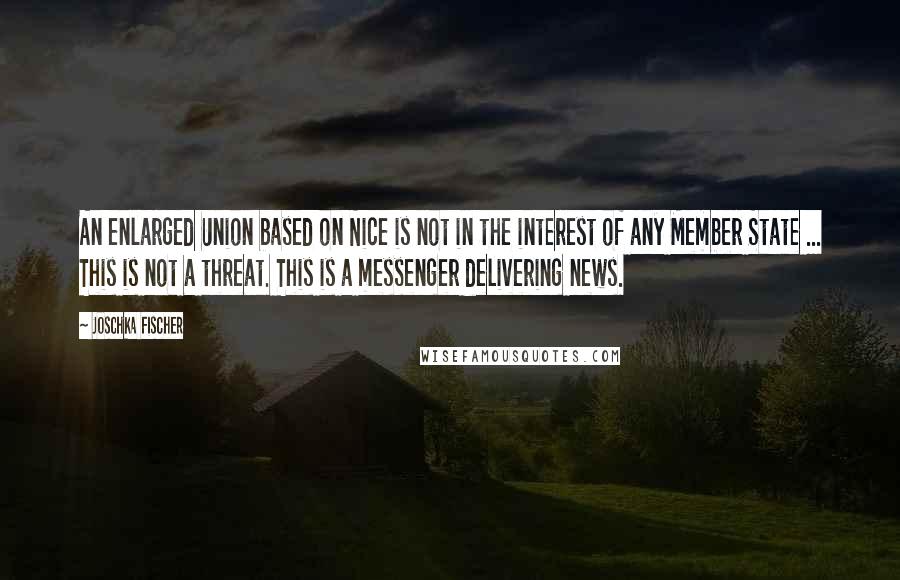 Joschka Fischer Quotes: An enlarged Union based on Nice is not in the interest of any Member State ... This is not a threat. This is a messenger delivering news.