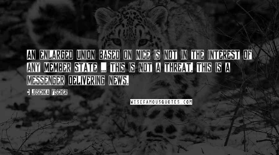 Joschka Fischer Quotes: An enlarged Union based on Nice is not in the interest of any Member State ... This is not a threat. This is a messenger delivering news.