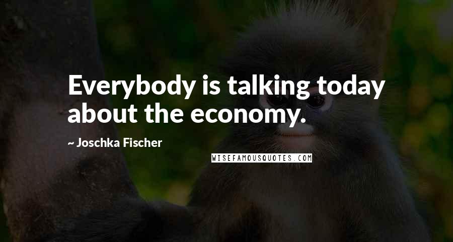 Joschka Fischer Quotes: Everybody is talking today about the economy.