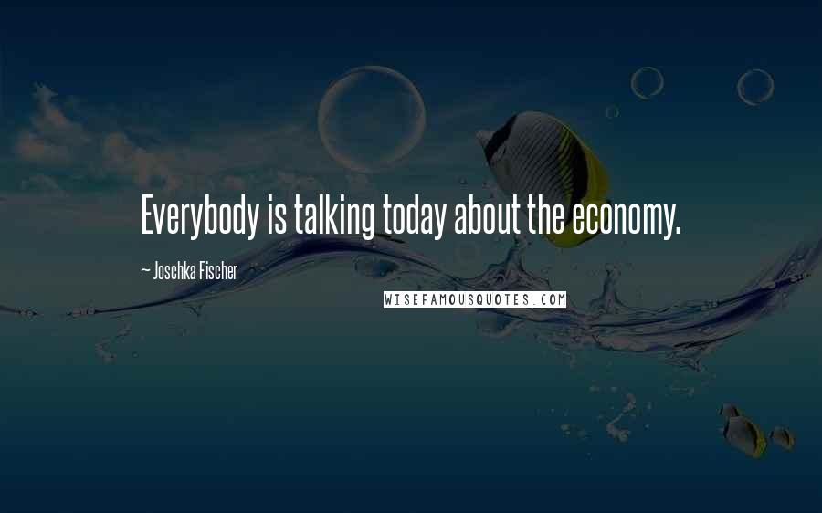 Joschka Fischer Quotes: Everybody is talking today about the economy.