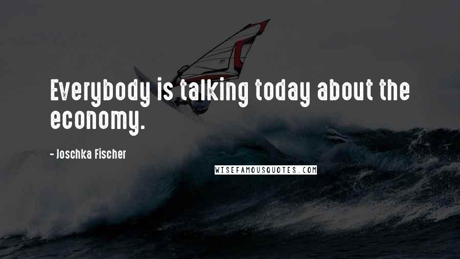Joschka Fischer Quotes: Everybody is talking today about the economy.