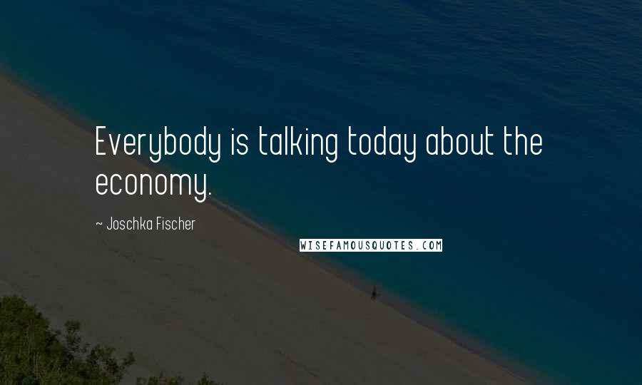 Joschka Fischer Quotes: Everybody is talking today about the economy.