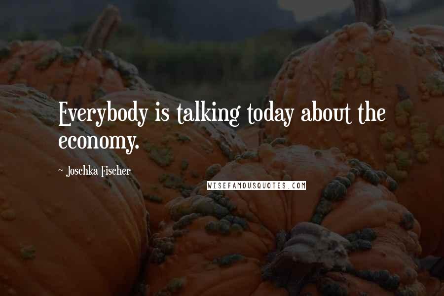 Joschka Fischer Quotes: Everybody is talking today about the economy.