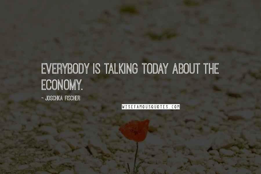 Joschka Fischer Quotes: Everybody is talking today about the economy.