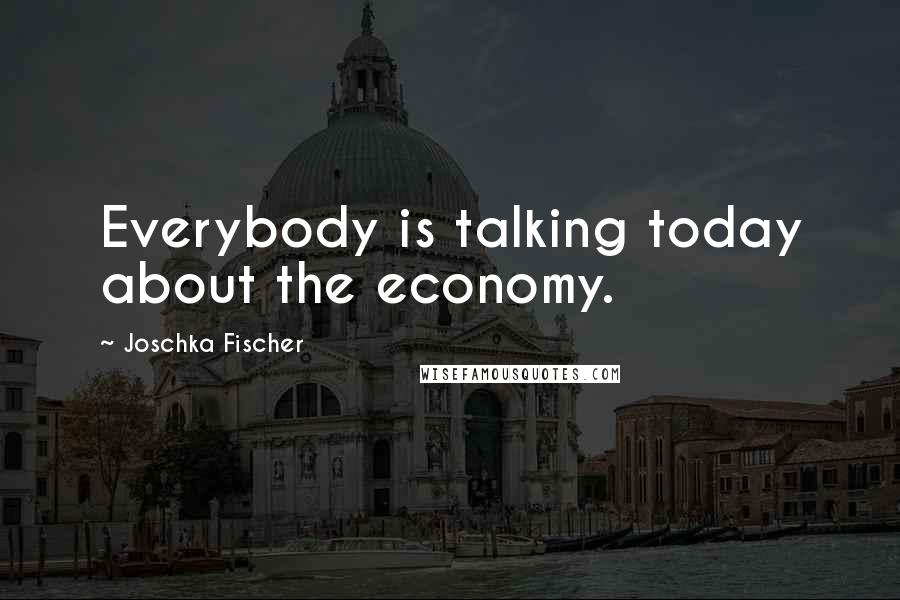 Joschka Fischer Quotes: Everybody is talking today about the economy.