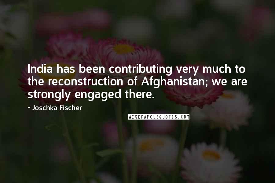 Joschka Fischer Quotes: India has been contributing very much to the reconstruction of Afghanistan; we are strongly engaged there.