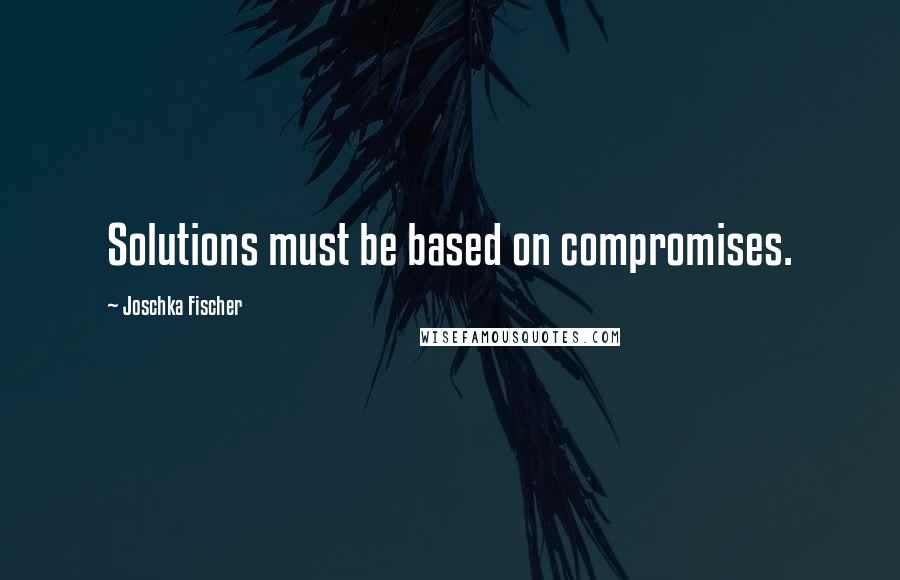 Joschka Fischer Quotes: Solutions must be based on compromises.