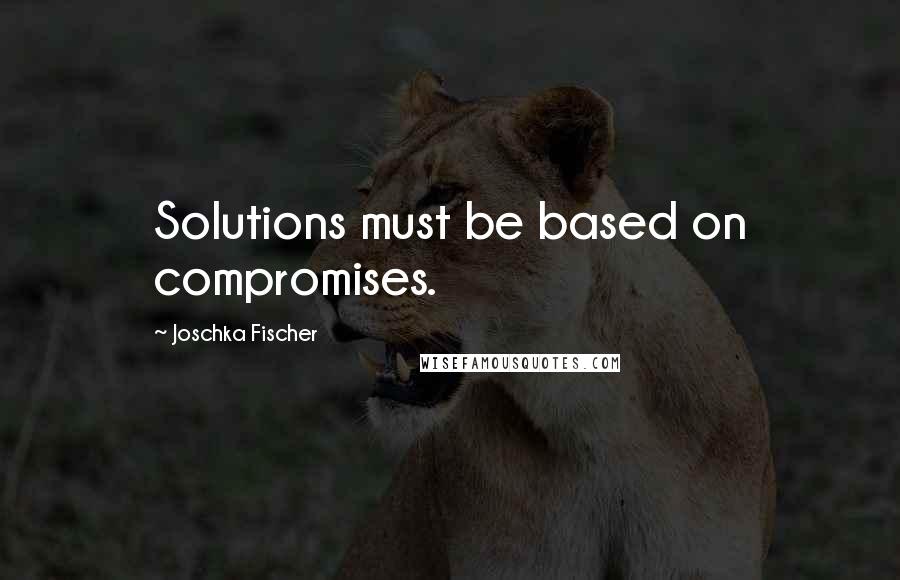 Joschka Fischer Quotes: Solutions must be based on compromises.