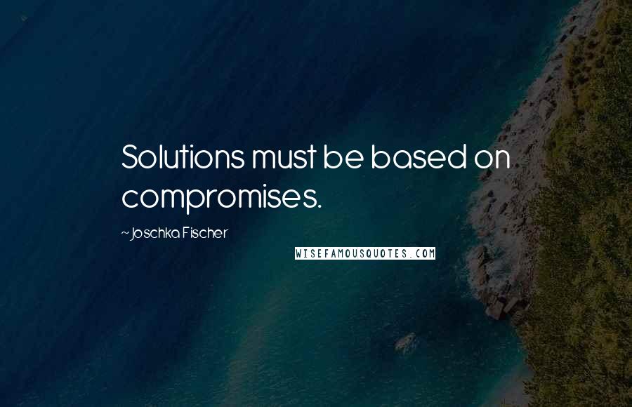 Joschka Fischer Quotes: Solutions must be based on compromises.