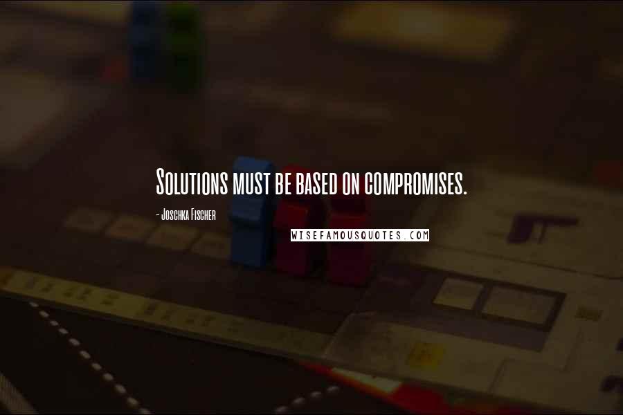 Joschka Fischer Quotes: Solutions must be based on compromises.