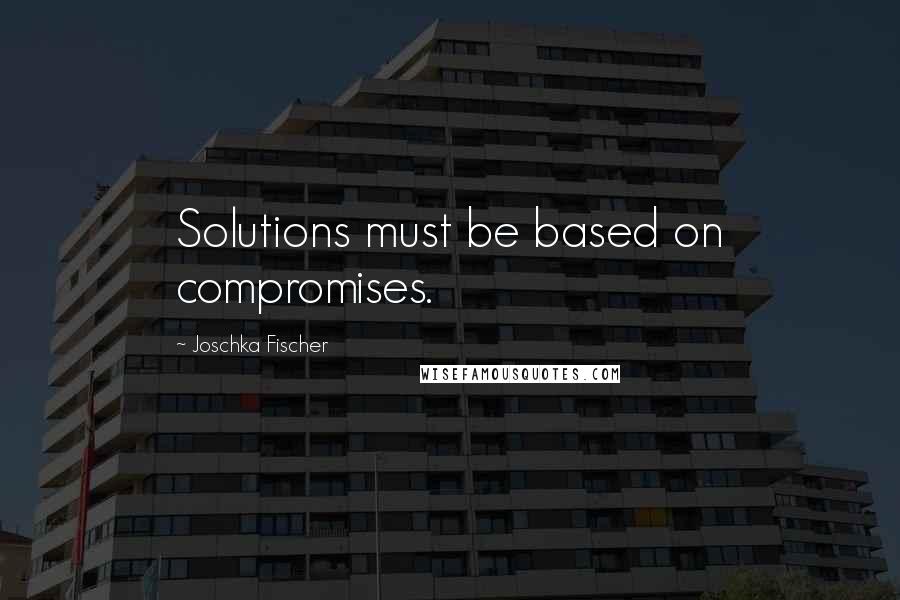 Joschka Fischer Quotes: Solutions must be based on compromises.