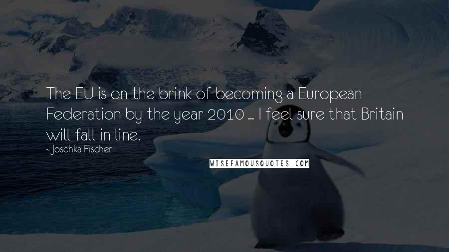 Joschka Fischer Quotes: The EU is on the brink of becoming a European Federation by the year 2010 ... I feel sure that Britain will fall in line.