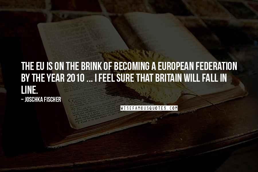 Joschka Fischer Quotes: The EU is on the brink of becoming a European Federation by the year 2010 ... I feel sure that Britain will fall in line.