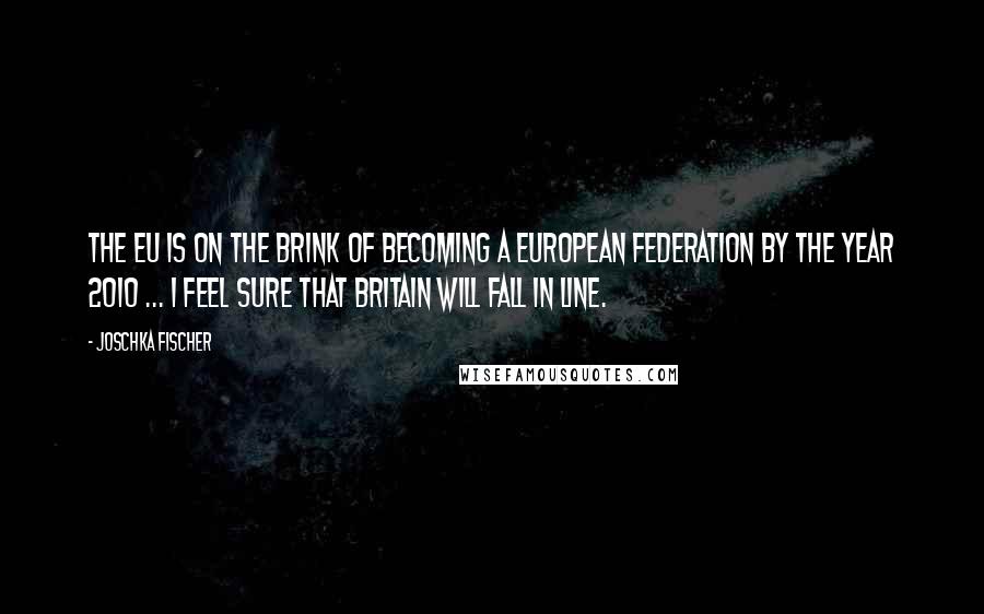 Joschka Fischer Quotes: The EU is on the brink of becoming a European Federation by the year 2010 ... I feel sure that Britain will fall in line.