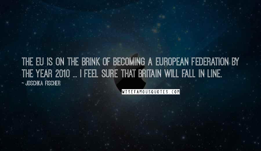 Joschka Fischer Quotes: The EU is on the brink of becoming a European Federation by the year 2010 ... I feel sure that Britain will fall in line.