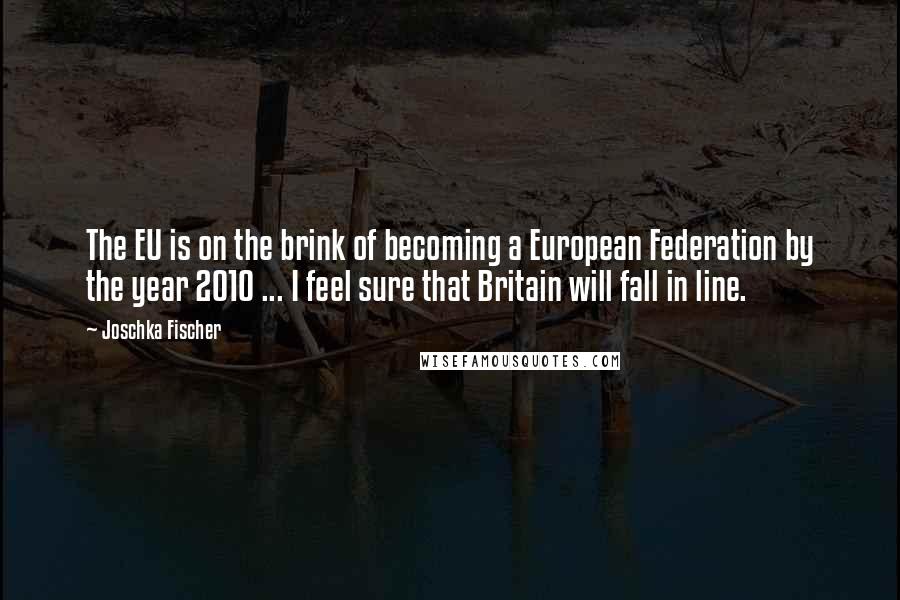 Joschka Fischer Quotes: The EU is on the brink of becoming a European Federation by the year 2010 ... I feel sure that Britain will fall in line.