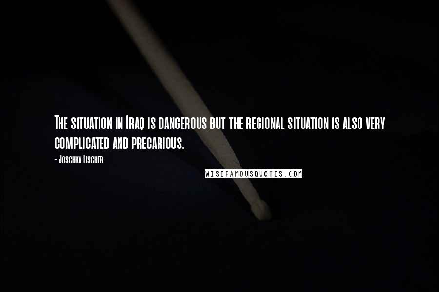 Joschka Fischer Quotes: The situation in Iraq is dangerous but the regional situation is also very complicated and precarious.