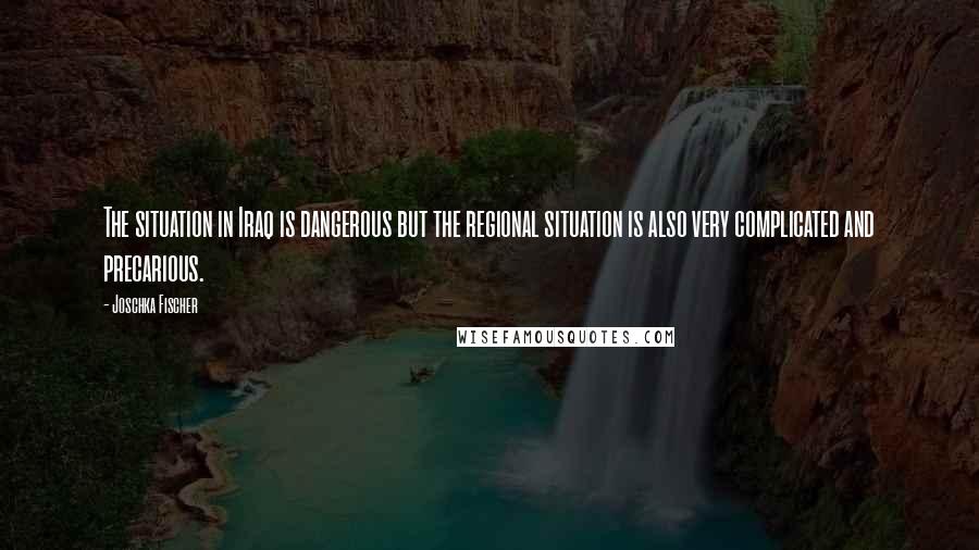 Joschka Fischer Quotes: The situation in Iraq is dangerous but the regional situation is also very complicated and precarious.