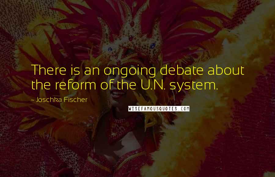 Joschka Fischer Quotes: There is an ongoing debate about the reform of the U.N. system.