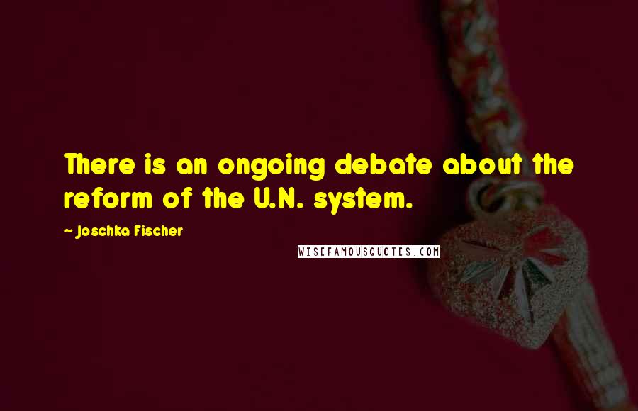 Joschka Fischer Quotes: There is an ongoing debate about the reform of the U.N. system.