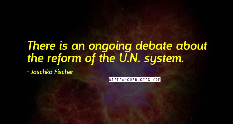 Joschka Fischer Quotes: There is an ongoing debate about the reform of the U.N. system.