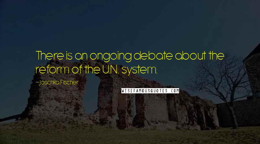 Joschka Fischer Quotes: There is an ongoing debate about the reform of the U.N. system.