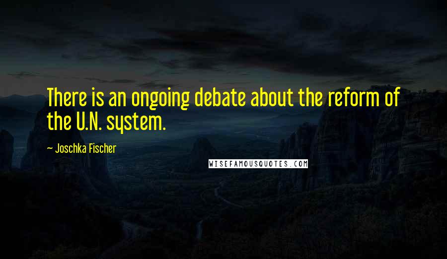 Joschka Fischer Quotes: There is an ongoing debate about the reform of the U.N. system.