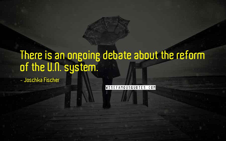 Joschka Fischer Quotes: There is an ongoing debate about the reform of the U.N. system.