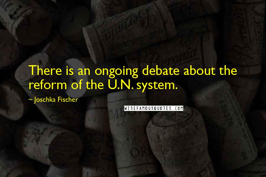 Joschka Fischer Quotes: There is an ongoing debate about the reform of the U.N. system.