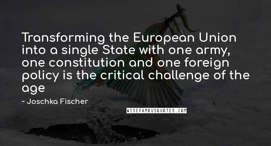 Joschka Fischer Quotes: Transforming the European Union into a single State with one army, one constitution and one foreign policy is the critical challenge of the age