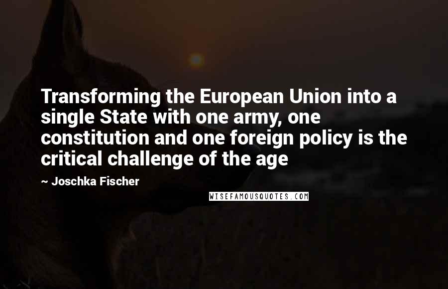 Joschka Fischer Quotes: Transforming the European Union into a single State with one army, one constitution and one foreign policy is the critical challenge of the age