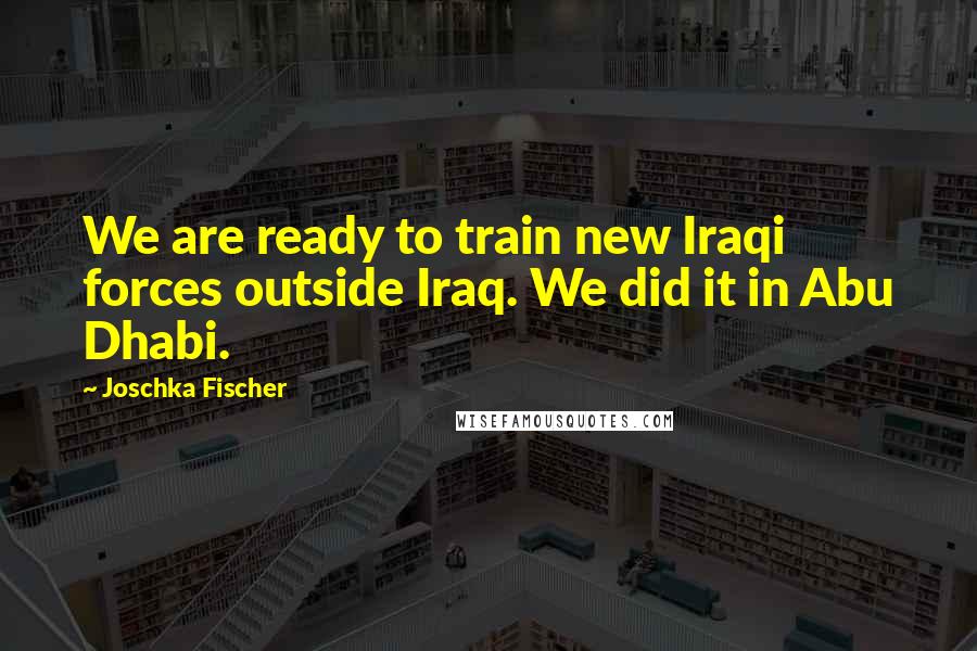 Joschka Fischer Quotes: We are ready to train new Iraqi forces outside Iraq. We did it in Abu Dhabi.