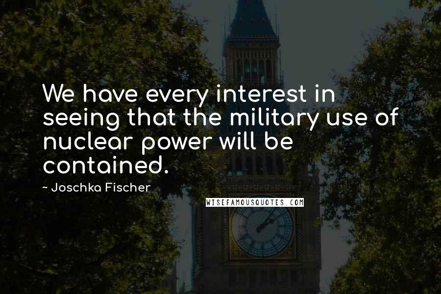 Joschka Fischer Quotes: We have every interest in seeing that the military use of nuclear power will be contained.