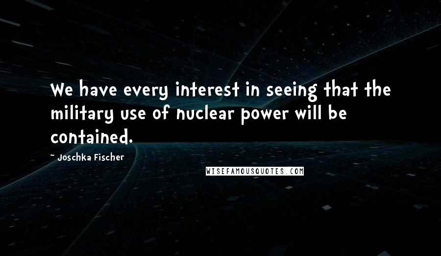 Joschka Fischer Quotes: We have every interest in seeing that the military use of nuclear power will be contained.