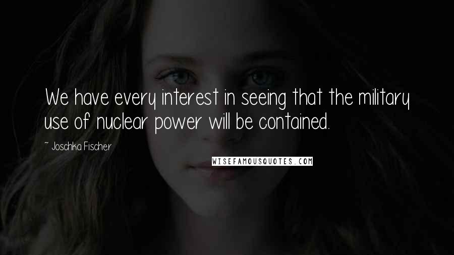 Joschka Fischer Quotes: We have every interest in seeing that the military use of nuclear power will be contained.