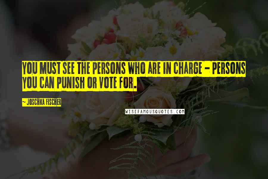 Joschka Fischer Quotes: You must see the persons who are in charge - persons you can punish or vote for.