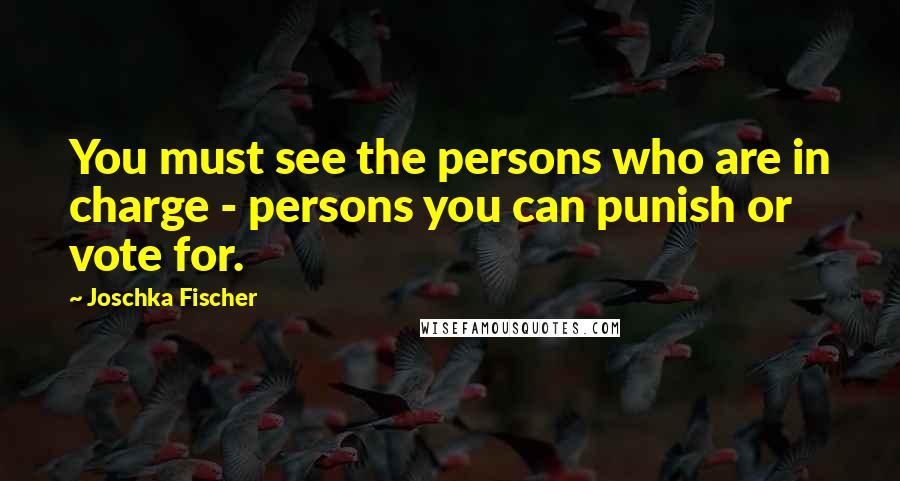 Joschka Fischer Quotes: You must see the persons who are in charge - persons you can punish or vote for.