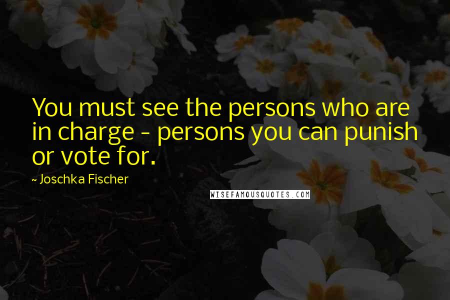 Joschka Fischer Quotes: You must see the persons who are in charge - persons you can punish or vote for.