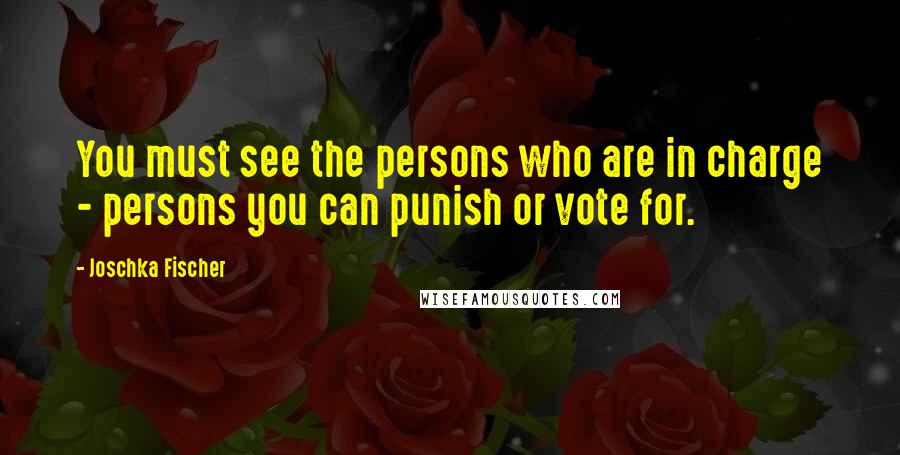 Joschka Fischer Quotes: You must see the persons who are in charge - persons you can punish or vote for.