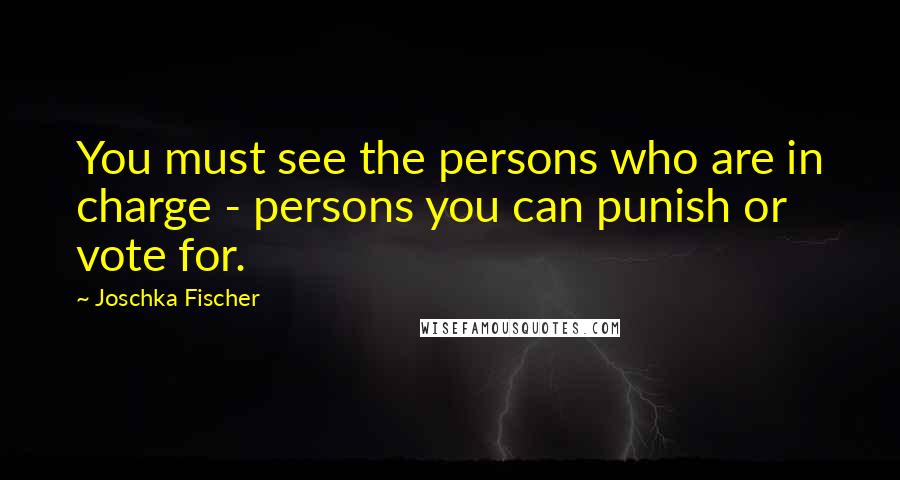 Joschka Fischer Quotes: You must see the persons who are in charge - persons you can punish or vote for.