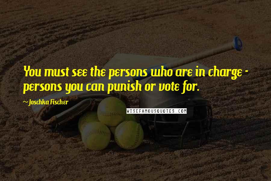 Joschka Fischer Quotes: You must see the persons who are in charge - persons you can punish or vote for.