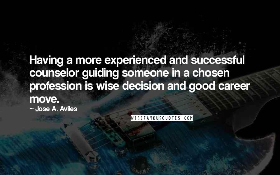 Jose A. Aviles Quotes: Having a more experienced and successful counselor guiding someone in a chosen profession is wise decision and good career move.