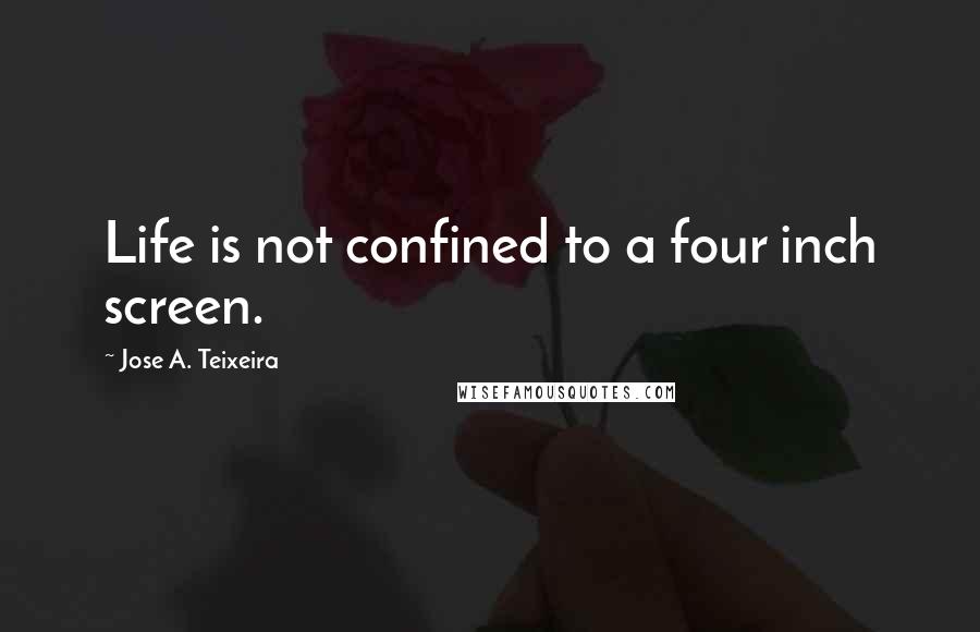 Jose A. Teixeira Quotes: Life is not confined to a four inch screen.