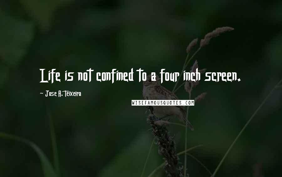 Jose A. Teixeira Quotes: Life is not confined to a four inch screen.